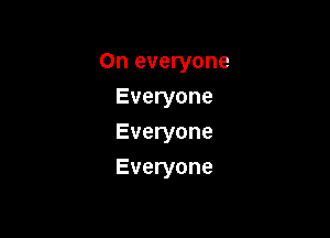 On everyone

Everyone
Everyone
Everyone