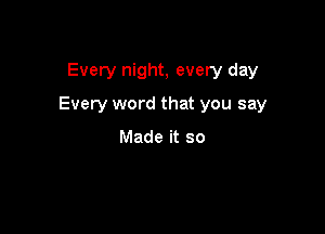 Every night, every day

Every word that you say

Made it so