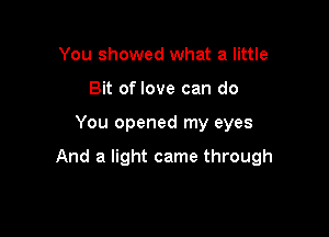 You showed what a little
Bit of love can do

You opened my eyes

And a light came through