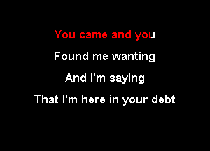 You came and you
Found me wanting

And I'm saying

That I'm here in your debt