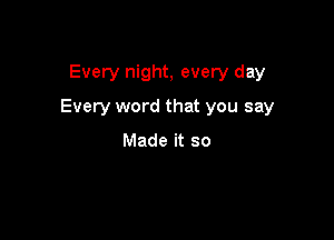 Every night, every day

Every word that you say

Made it so