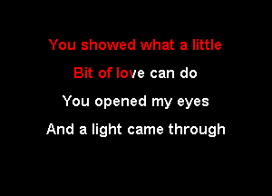 You showed what a little
Bit of love can do

You opened my eyes

And a light came through