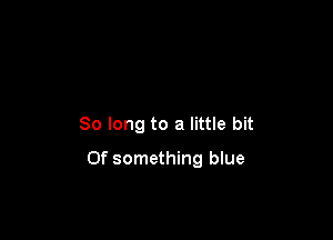 So long to a little bit

0f something blue