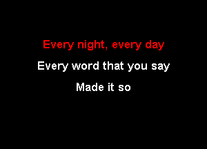 Every night, every day

Every word that you say

Made it so