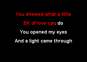 You showed what a little
Bit of love can do

You opened my eyes

And a light came through