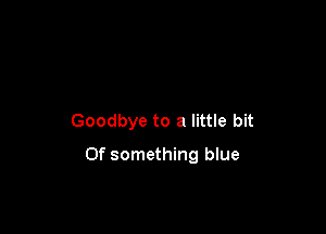 Goodbye to a little bit

0f something blue