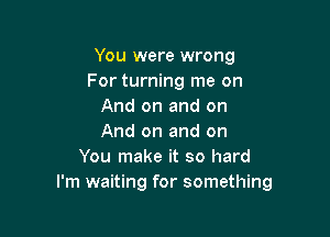 You were wrong
For turning me on
And on and on

And on and on
You make it so hard
I'm waiting for something