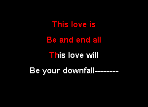 This love is
Be and end all

This love will

Be your downfall --------