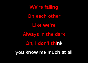 We're falling

On each other
Like we're
Always in the dark
Oh, I don't think

you know me much at all