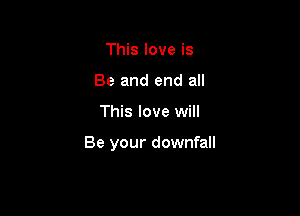 This love is
Be and end all

This love will

Be your downfall