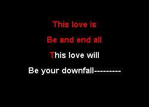 This love is
Be and end all

This love will

Be your downfall ---------