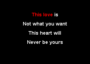 This love is
Not what you want
This heart will

Never be yours