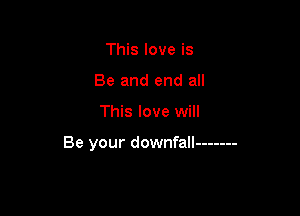 This love is
Be and end all

This love will

Be your downfall -------