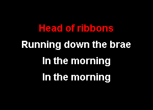 Head of ribbons
Running down the brae
In the morning

In the morning