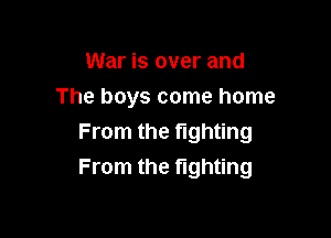 War is over and
The boys come home
From the fighting

From the fighting