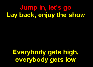 Jump in, let's go
Lay back, enjoy the show

Everybody gets high,
everybody gets low