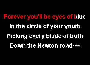 Forever you'll be eyes of blue
In the circle of your youth
Picking every blade of truth
Down the Newton roadm-