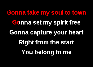 Gonna take my soul to town
Gonna set my spirit free
Gonna capture your heart
Right from the start
You belong to me