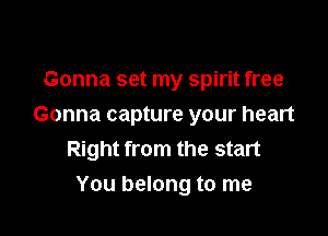 Gonna set my spirit free
Gonna capture your heart
Right from the start

You belong to me