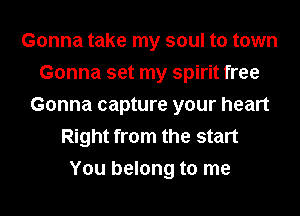 Gonna take my soul to town
Gonna set my spirit free
Gonna capture your heart
Right from the start
You belong to me