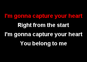 I'm gonna capture your heart
Right from the start

I'm gonna capture your heart

You belong to me