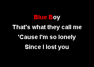 Blue Boy
That's what they call me

'Cause I'm so lonely

Since I lost you