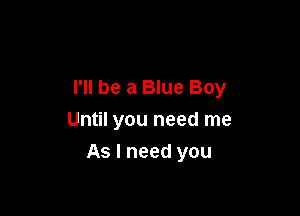 I'll be a Blue Boy
Until you need me

As I need you