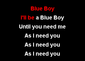 Blue Boy
I'll be a Blue Boy
Until you need me
As I need you
As I need you

As I need you