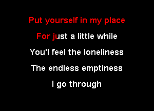 Put yourself in my place
Forjust a little while

You'l feel the loneliness

The endless emptiness

I go through