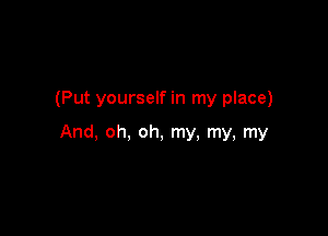 (Put yourself in my place)

And, oh, oh, my, my, my