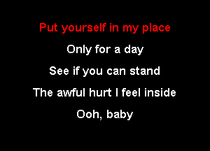 Put yourself in my place

Only for a day
See if you can stand
The awful hurt I feel inside
Ooh, baby
