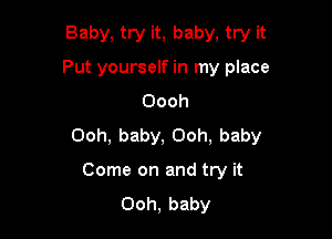 Baby, try it, baby, try it
Put yourself in my place
Oooh

Ooh, baby, Ooh, baby

Come on and try it
Ooh, baby