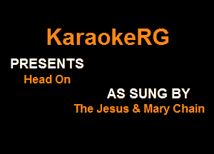 KaraokeRG

PRESENTS
Head On

AS SUNG BY
The Jesus 8. Mary Chain