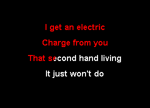 I get an electric

Charge from you

That second hand living

It just won't do