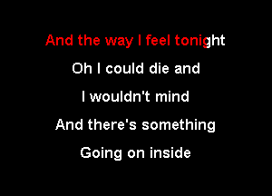 And the way I feel tonight
Oh I could die and

lwouldn't mind

And there's something

Going on inside