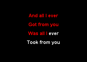 And all I ever
Got from you

Was all I ever

Took from you