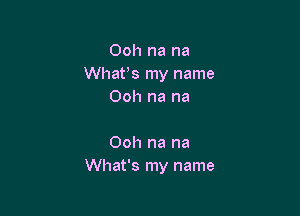 Ooh na na
Whan my name
Ooh na na

Ooh na na
What's my name