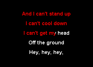 And I can't stand up

I can't cool down
I can't get my head
Off the ground
Hey, hey, hey,