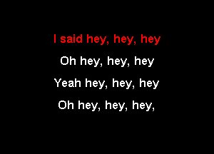 I said hey, hey, hey
0h hey, hey, hey

Yeah hey, hey, hey

0h hey. hey. hey,