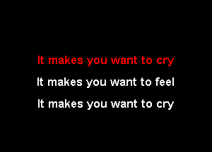 It makes you want to cry

It makes you want to feel

It makes you want to cry