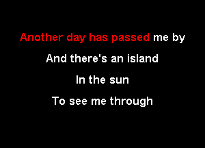 Another day has passed me by
And there's an island

In the sun

To see me through