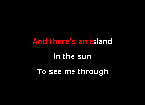 And there's an island

In the sun

To see me through