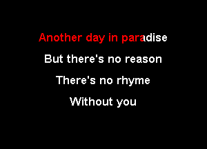 Another day in paradise

But there's no reason

There's no rhyme
Without you
