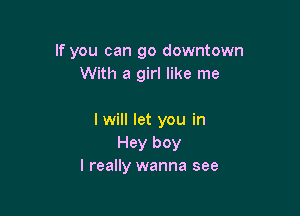 If you can go downtown
With a girl like me

I will let you in
Hey boy
I really wanna see