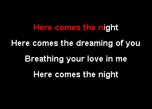 Here comes the night
Here comes the dreaming of you

Breathing your love in me

Here comes the night