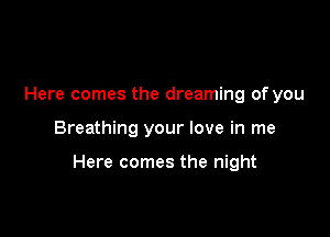 Here comes the dreaming of you

Breathing your love in me

Here comes the night