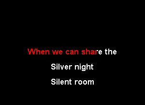 When we can share the

Silver night

Silent room