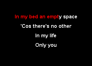 In my bed an empty space

'Cos there's no other
In my life

Only you