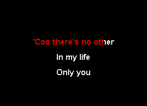 'Cos there's no other

In my life

Only you