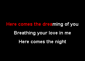 Here comes the dreaming of you

Breathing your love in me

Here comes the night